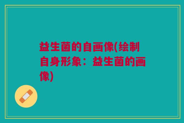 益生菌的自画像(绘制自身形象:益生菌的画像)