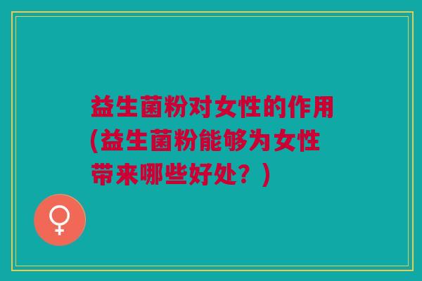 益生菌粉对女性的作用(益生菌粉能够为女性带来哪些好处?)
