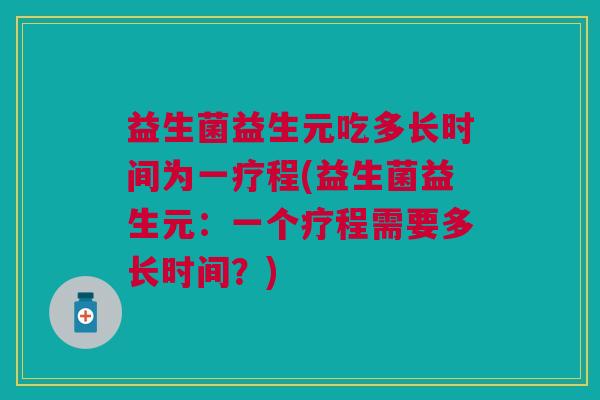 益生菌益生元吃多长时间为一疗程(益生菌益生元：一个疗程需要多长时间？)