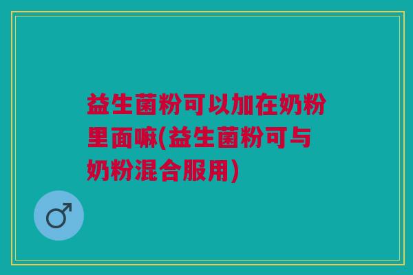 益生菌粉可以加在奶粉里面嘛(益生菌粉可与奶粉混合服用)