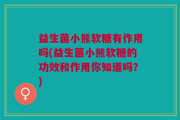 益生菌小熊软糖有作用吗(益生菌小熊软糖的功效和作用你知道吗?)