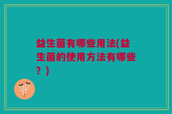 益生菌有哪些用法(益生菌的使用方法有哪些?)