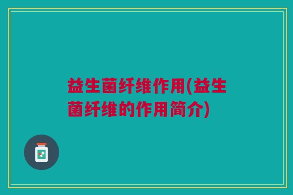 益生菌纤维作用(益生菌纤维的作用简介)