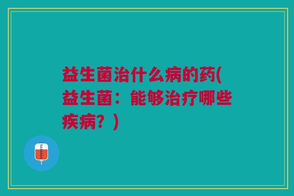 益生菌什么的药(益生菌:能够哪些?) 益生菌什么的药(益生菌:能够哪些?)