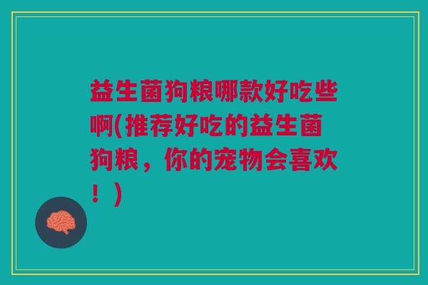 益生菌狗粮哪款好吃些啊(推荐好吃的益生菌狗粮,你的宠物会喜欢!)