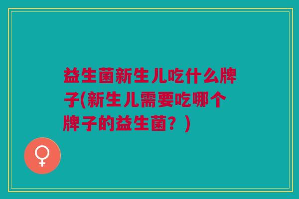 益生菌新生儿吃什么牌子(新生儿需要吃哪个牌子的益生菌?) 益生菌新生儿吃什么牌子(新生儿需要吃哪个牌子的益生菌?)