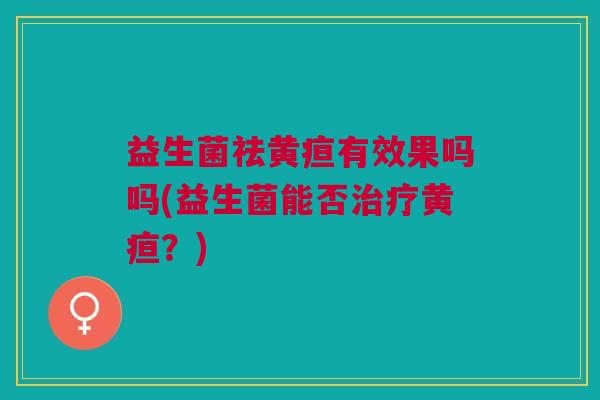 益生菌祛黄疸有效果吗吗(益生菌能否治疗黄疸?)