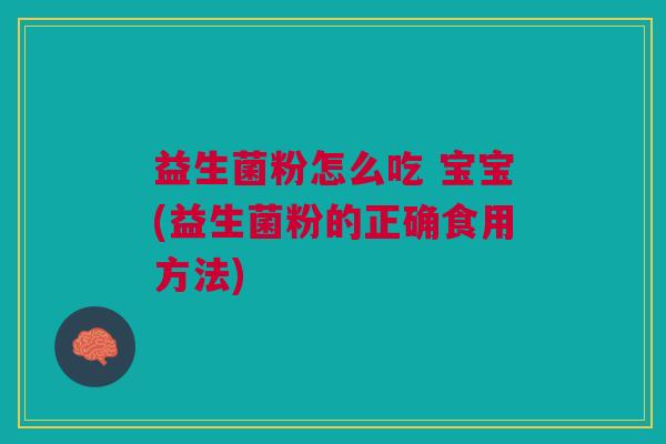 益生菌粉怎么吃 宝宝(益生菌粉的正确食用方法)