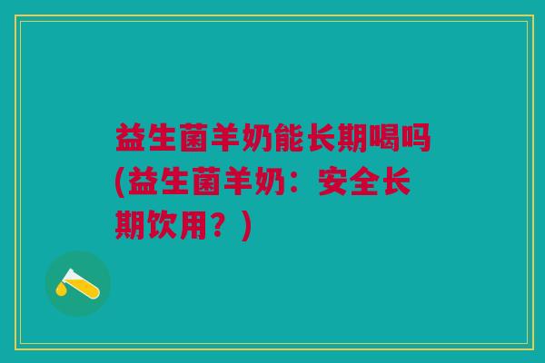 益生菌羊奶能长期喝吗(益生菌羊奶:安全长期饮用?)