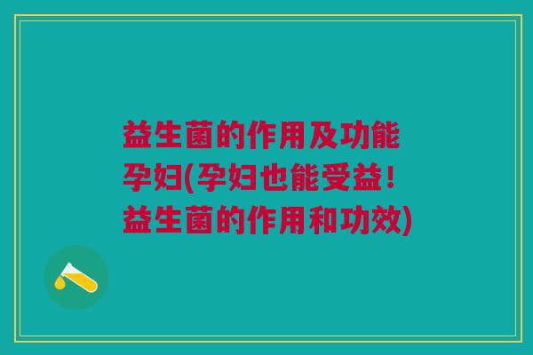 益生菌的作用及功能 孕妇(孕妇也能受益!益生菌的作用和功效)