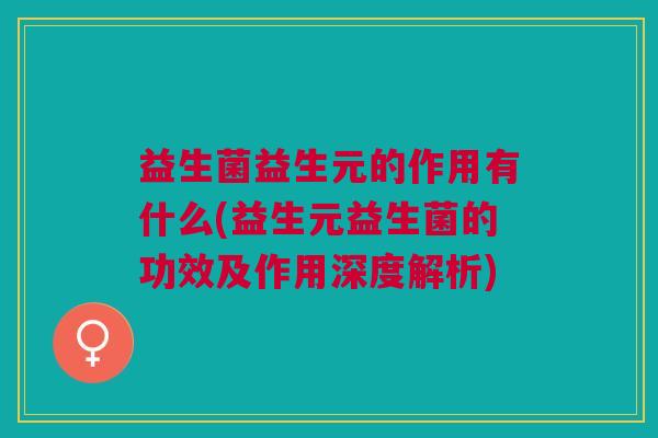 益生菌益生元的作用有什么(益生元益生菌的功效及作用深度解析)