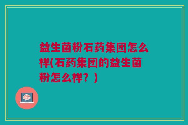 益生菌粉石药集团怎么样(石药集团的益生菌粉怎么样?)