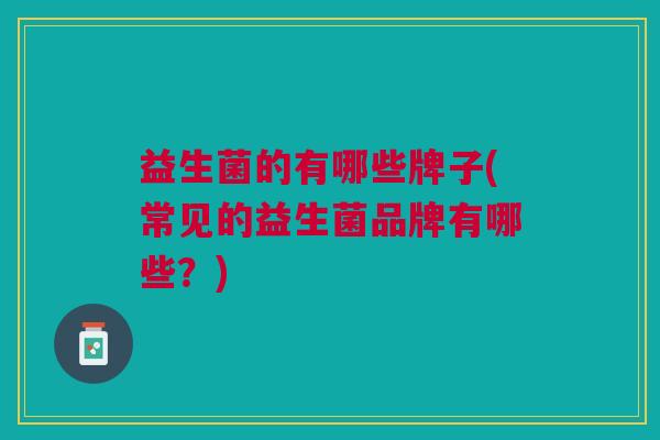 益生菌的有哪些牌子(常见的益生菌品牌有哪些?) 益生菌的有哪些牌子(常见的益生菌品牌有哪些?)