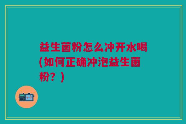 益生菌粉怎么冲开水喝(如何正确冲泡益生菌粉？)
