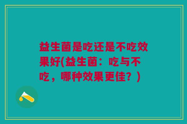 益生菌是吃还是不吃效果好(益生菌:吃与不吃,哪种效果更佳?) 益生菌是吃还是不吃效果好(益生菌:吃与不吃,哪种效果更佳?)