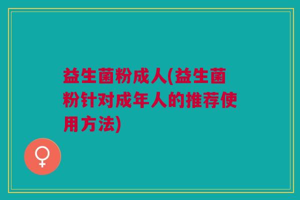 益生菌粉成人(益生菌粉针对成年人的推荐使用方法)