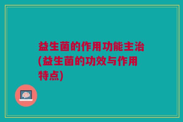 益生菌的作用功能主治(益生菌的功效与作用特点)