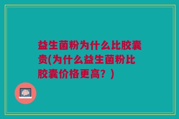 益生菌粉为什么比胶囊贵(为什么益生菌粉比胶囊价格更高？)