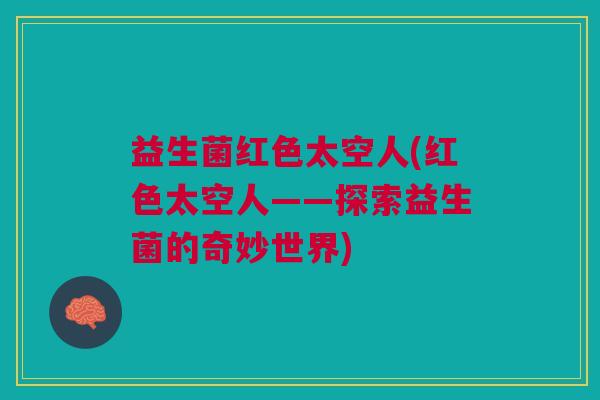 益生菌红色太空人(红色太空人——探索益生菌的奇妙世界)