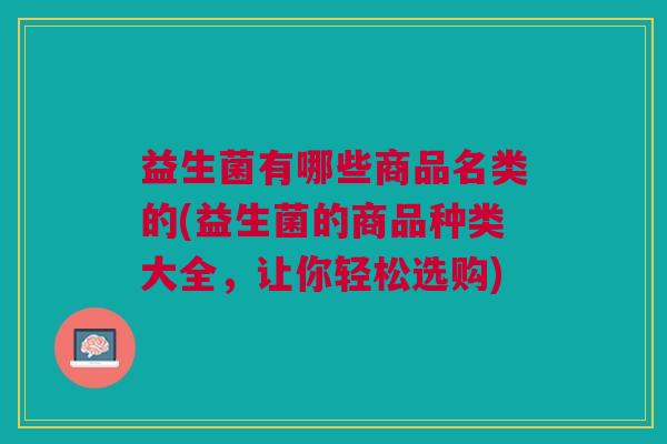 益生菌有哪些商品名类的(益生菌的商品种类大全,让你轻松选购)
