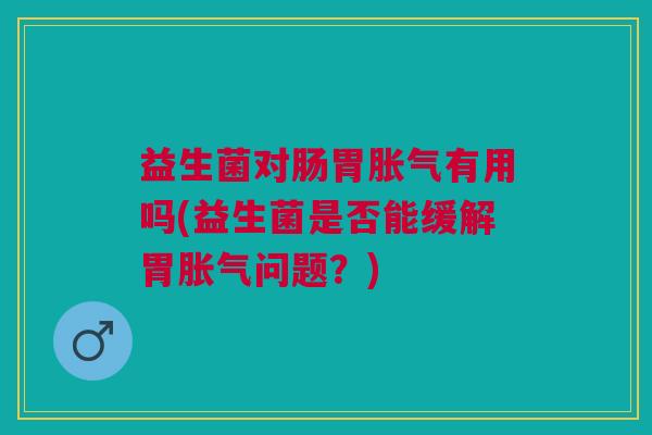 益生菌对肠胃有用吗(益生菌是否能缓解胃问题?) 益生菌对肠胃有用吗(益生菌是否能缓解胃问题?)