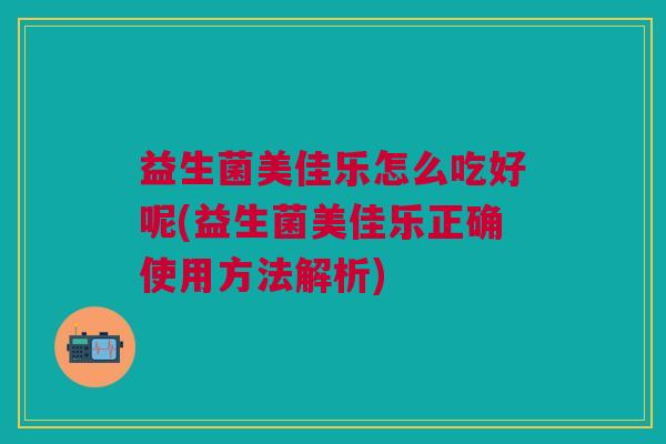益生菌美佳乐怎么吃好呢(益生菌美佳乐正确使用方法解析)