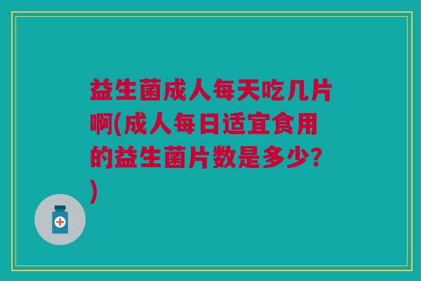 益生菌成人每天吃几片啊(成人每日适宜食用的益生菌片数是多少?) 益生菌成人每天吃几片啊(成人每日适宜食用的益生菌片数是多少?)