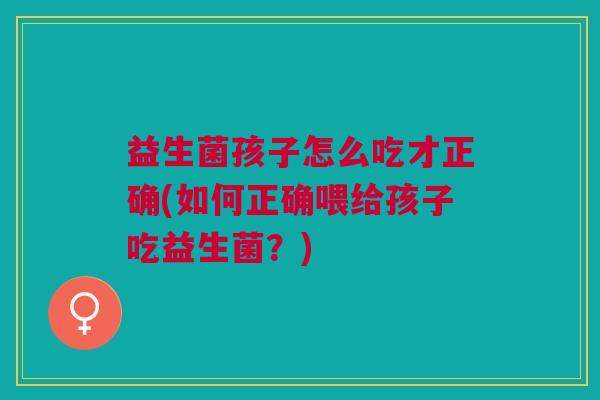 益生菌孩子怎么吃才正确(如何正确喂给孩子吃益生菌?) 益生菌孩子怎么吃才正确(如何正确喂给孩子吃益生菌?)