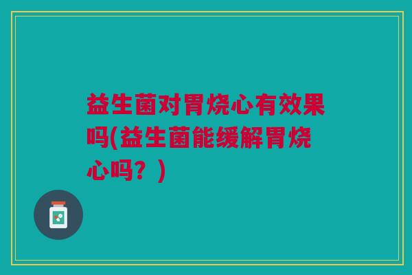 益生菌对胃烧心有效果吗(益生菌能缓解胃烧心吗?) 益生菌对胃烧心有效果吗(益生菌能缓解胃烧心吗?)