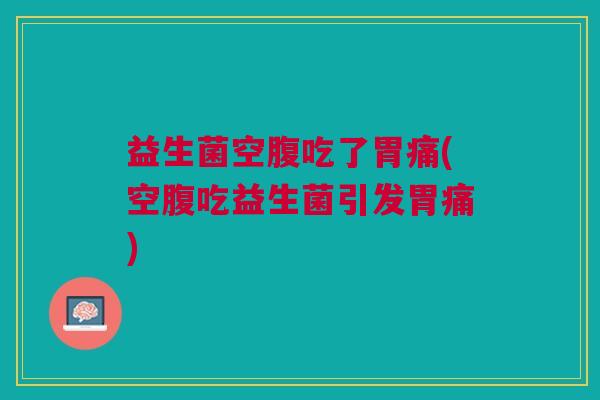 益生菌空腹吃了胃痛(空腹吃益生菌引发胃痛)