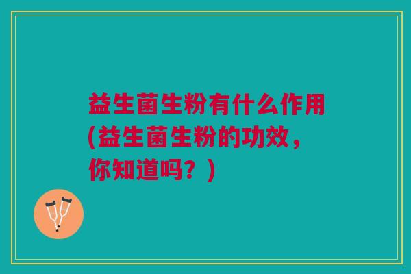 益生菌生粉有什么作用(益生菌生粉的功效,你知道吗?)
