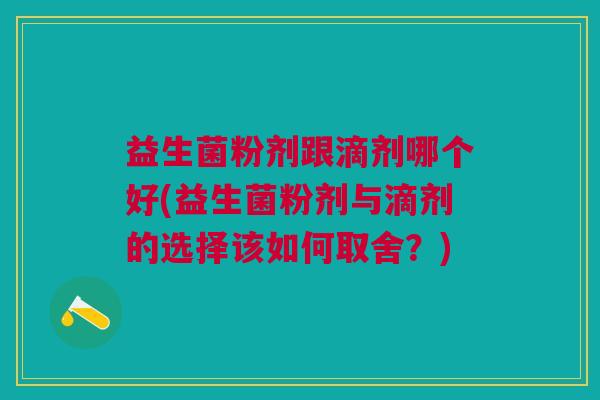 益生菌粉剂跟滴剂哪个好(益生菌粉剂与滴剂的选择该如何取舍?) 益生菌粉剂跟滴剂哪个好(益生菌粉剂与滴剂的选择该如何取舍?)
