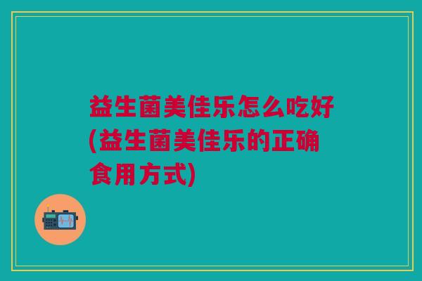 益生菌美佳乐怎么吃好(益生菌美佳乐的正确食用方式) 益生菌美佳乐怎么吃好(益生菌美佳乐的正确食用方式)
