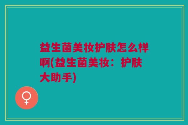 益生菌美妆护肤怎么样啊(益生菌美妆:护肤大助手)