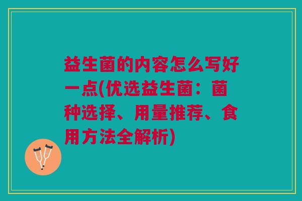 益生菌的内容怎么写好一点(优选益生菌：菌种选择、用量推荐、食用方法全解析)