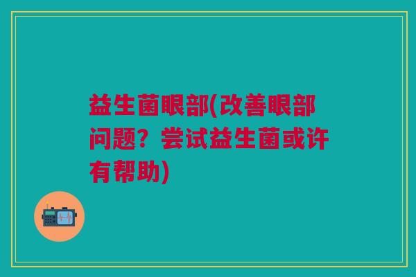 益生菌眼部(改善眼部问题?尝试益生菌或许有帮助) 益生菌眼部(改善眼部问题?尝试益生菌或许有帮助)