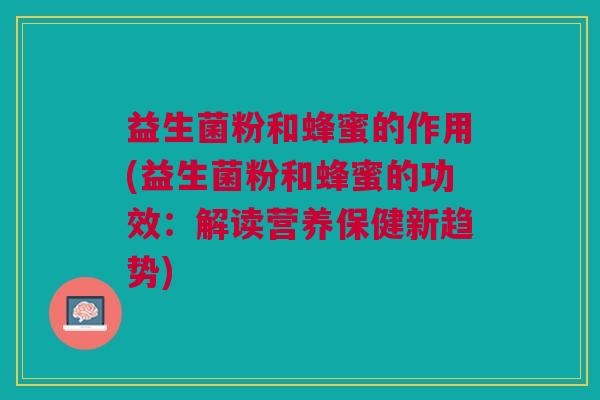 益生菌粉和蜂蜜的作用(益生菌粉和蜂蜜的功效:解读营养保健新趋势)