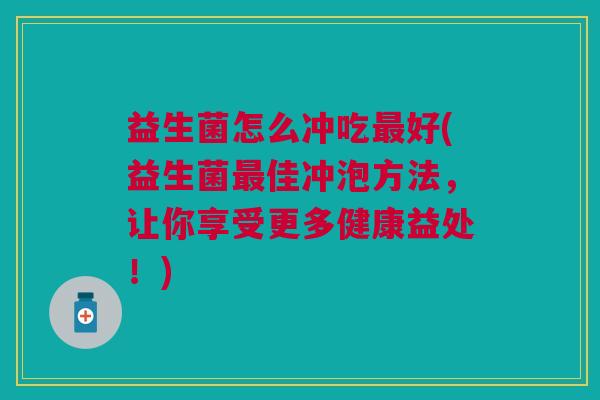 益生菌怎么冲吃好(益生菌佳冲泡方法,让你享受更多健康益处!) 益生菌怎么冲吃好(益生菌佳冲泡方法,让你享受更多健康益处!)