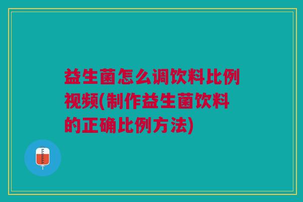 益生菌怎么调饮料比例视频(制作益生菌饮料的正确比例方法) 益生菌怎么调饮料比例视频(制作益生菌饮料的正确比例方法)