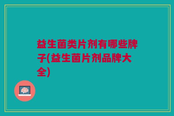 益生菌类片剂有哪些牌子(益生菌片剂品牌大全)