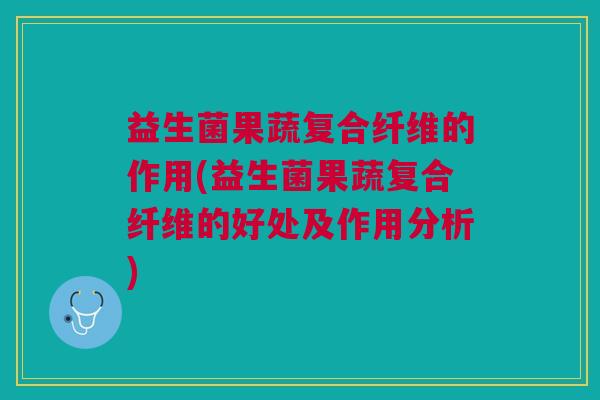 益生菌果蔬复合纤维的作用(益生菌果蔬复合纤维的好处及作用分析)