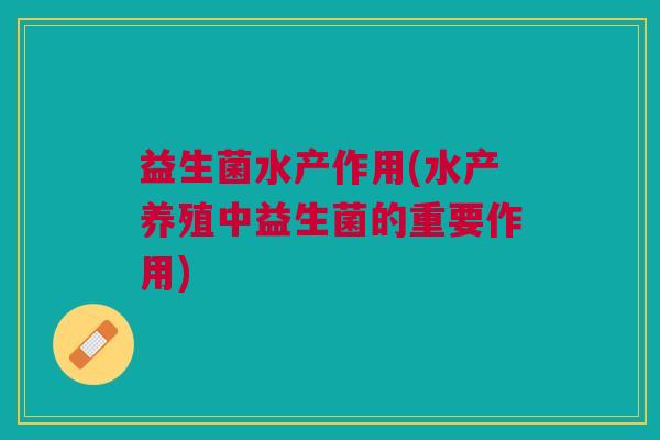 益生菌水产作用(水产养殖中益生菌的重要作用)