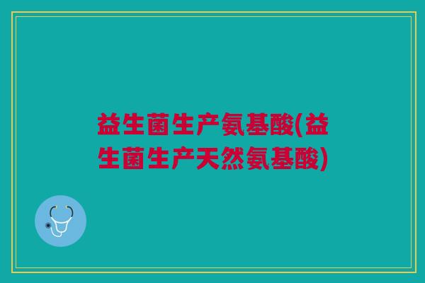 益生菌生产氨基酸(益生菌生产天然氨基酸) 益生菌生产氨基酸(益生菌生产天然氨基酸)