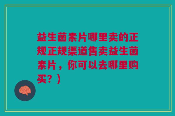 益生菌素片哪里卖的正规正规渠道售卖益生菌素片,你可以去哪里购买?) 益生菌素片哪里卖的正规正规渠道售卖益生菌素片,你可以去哪里购买?)