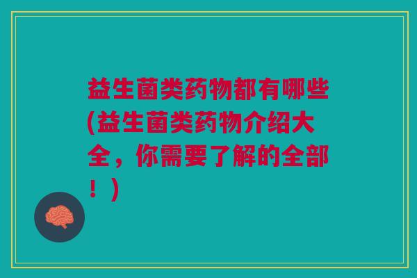 益生菌类都有哪些(益生菌类介绍大全,你需要了解的全部!) 益生菌类都有哪些(益生菌类介绍大全,你需要了解的全部!)