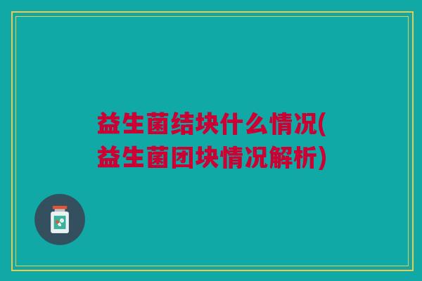 益生菌结块什么情况(益生菌团块情况解析) 益生菌结块什么情况(益生菌团块情况解析)