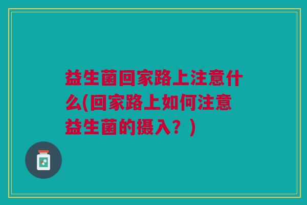 益生菌回家路上注意什么(回家路上如何注意益生菌的摄入?) 益生菌回家路上注意什么(回家路上如何注意益生菌的摄入?)