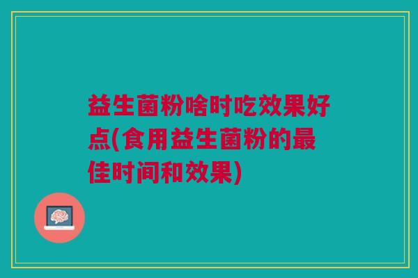益生菌粉啥时吃效果好点(食用益生菌粉的最佳时间和效果)