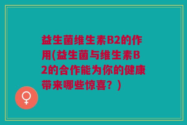 益生菌维生素B2的作用(益生菌与维生素B2的合作能为你的健康带来哪些惊喜?)