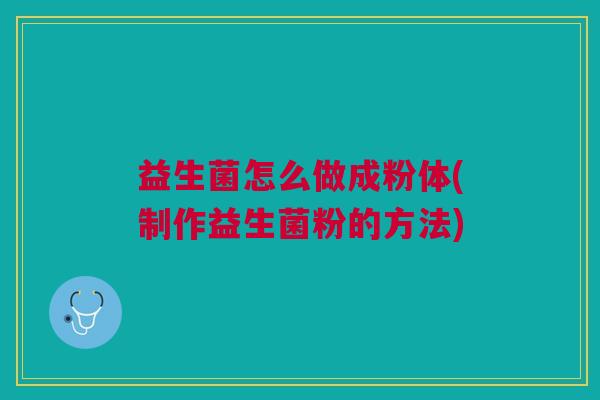 益生菌怎么做成粉体(制作益生菌粉的方法)